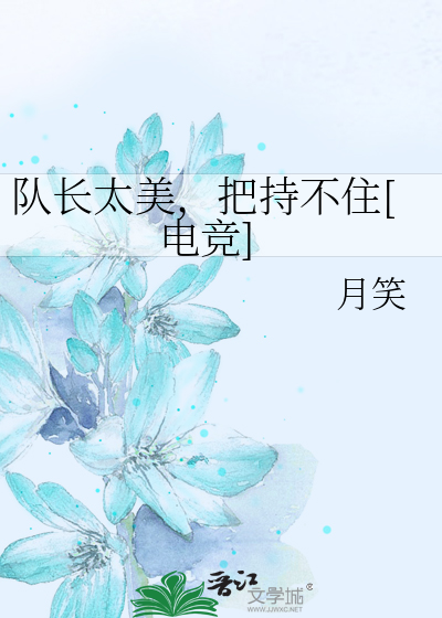 队长太美，把持不住[电竞]