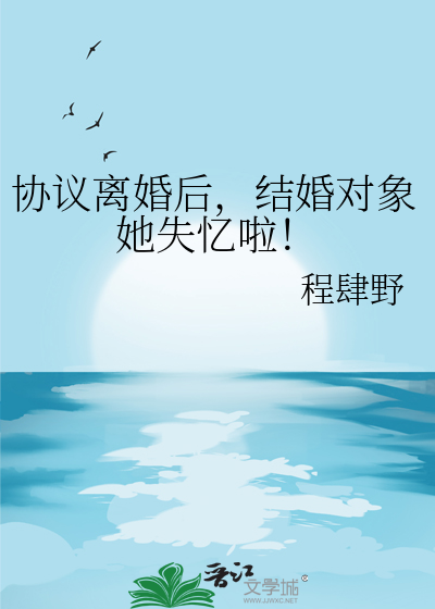 协议离婚后，结婚对象她失忆啦！